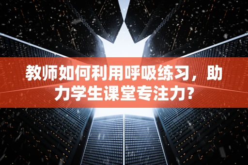 教师如何利用呼吸练习，助力学生课堂专注力？