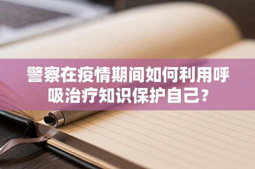 警察在疫情期间如何利用呼吸治疗知识保护自己？