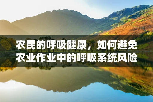 农民的呼吸健康，如何避免农业作业中的呼吸系统风险？