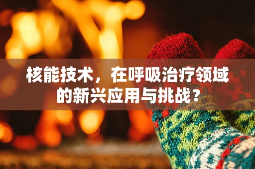 核能技术，在呼吸治疗领域的新兴应用与挑战？