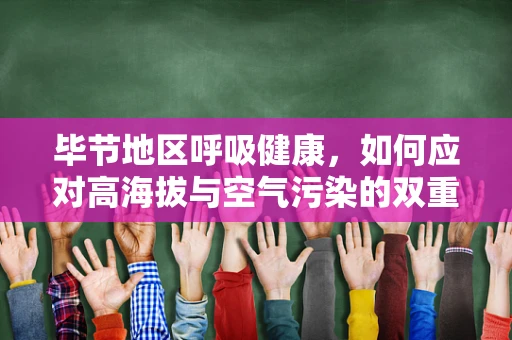 毕节地区呼吸健康，如何应对高海拔与空气污染的双重挑战？