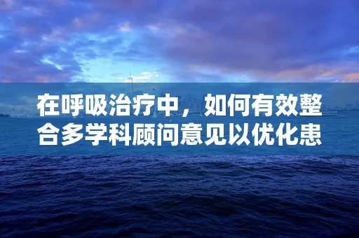 在呼吸治疗中，如何有效整合多学科顾问意见以优化患者治疗方案？