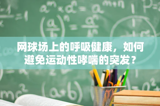 网球场上的呼吸健康，如何避免运动性哮喘的突发？