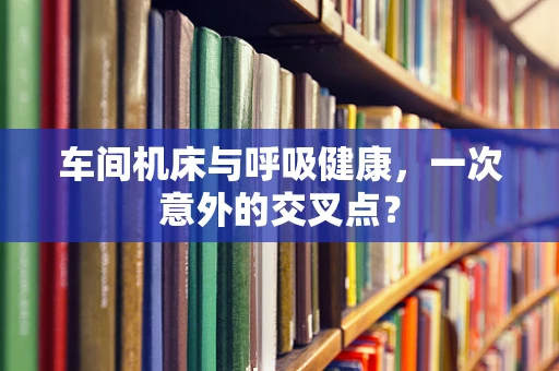 车间机床与呼吸健康，一次意外的交叉点？