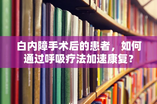 白内障手术后的患者，如何通过呼吸疗法加速康复？