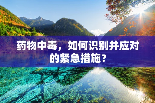 药物中毒，如何识别并应对的紧急措施？