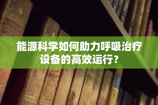 能源科学如何助力呼吸治疗设备的高效运行？