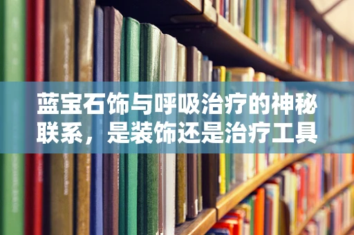 蓝宝石饰与呼吸治疗的神秘联系，是装饰还是治疗工具？