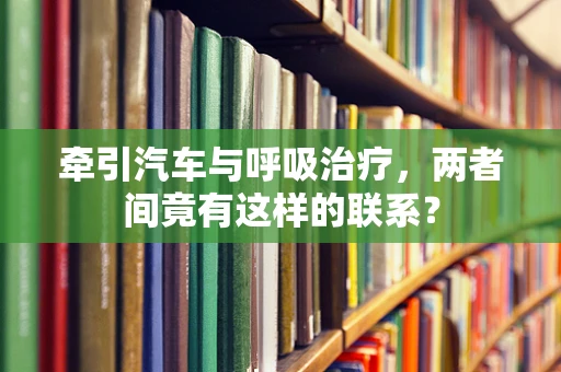 牵引汽车与呼吸治疗，两者间竟有这样的联系？