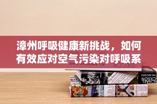 漳州呼吸健康新挑战，如何有效应对空气污染对呼吸系统的影响？