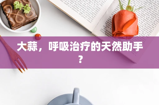 大蒜，呼吸治疗的天然助手？