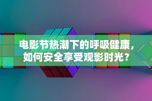 电影节热潮下的呼吸健康，如何安全享受观影时光？