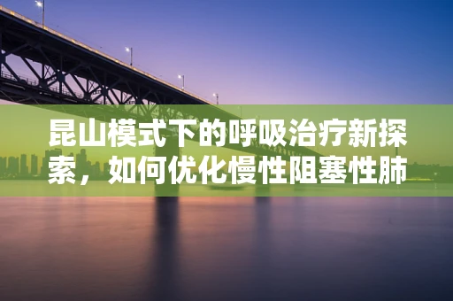 昆山模式下的呼吸治疗新探索，如何优化慢性阻塞性肺疾病管理？