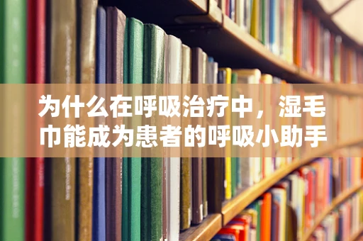 为什么在呼吸治疗中，湿毛巾能成为患者的呼吸小助手？