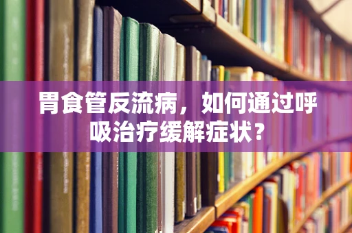 胃食管反流病，如何通过呼吸治疗缓解症状？