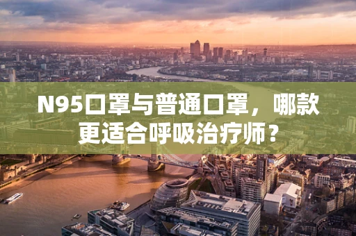 N95口罩与普通口罩，哪款更适合呼吸治疗师？