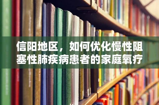 信阳地区，如何优化慢性阻塞性肺疾病患者的家庭氧疗管理？