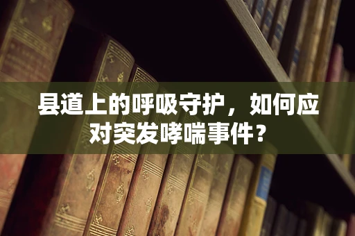 县道上的呼吸守护，如何应对突发哮喘事件？