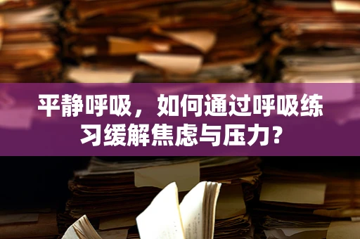 平静呼吸，如何通过呼吸练习缓解焦虑与压力？