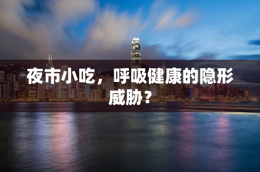 夜市小吃，呼吸健康的隐形威胁？