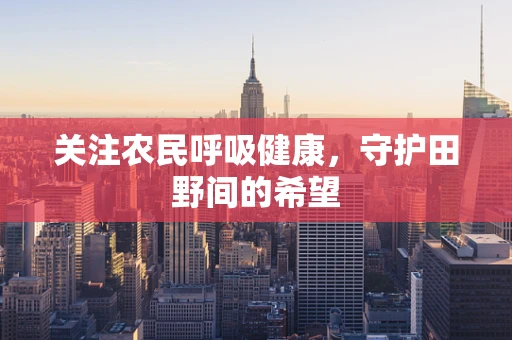 关注农民呼吸健康，守护田野间的希望