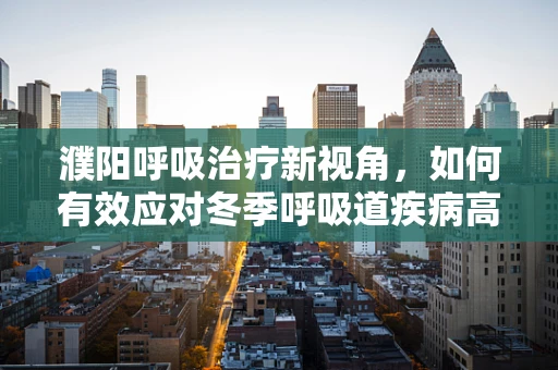 濮阳呼吸治疗新视角，如何有效应对冬季呼吸道疾病高发期？