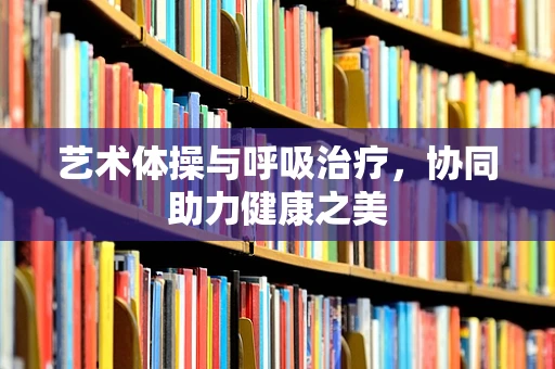 艺术体操与呼吸治疗，协同助力健康之美