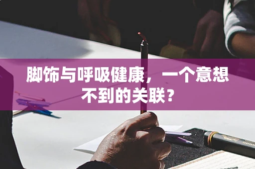 脚饰与呼吸健康，一个意想不到的关联？