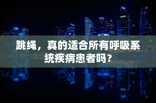 跳绳，真的适合所有呼吸系统疾病患者吗？