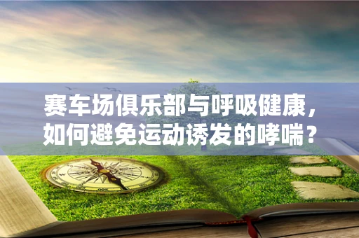 赛车场俱乐部与呼吸健康，如何避免运动诱发的哮喘？