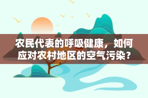 农民代表的呼吸健康，如何应对农村地区的空气污染？