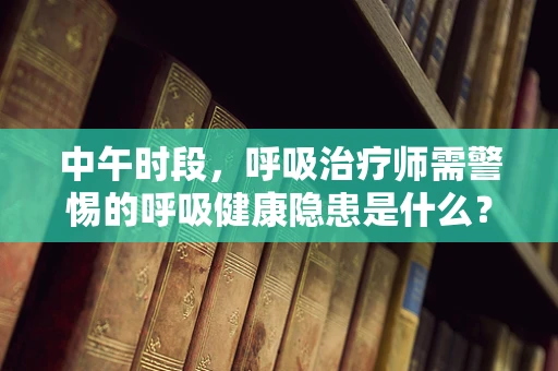 中午时段，呼吸治疗师需警惕的呼吸健康隐患是什么？