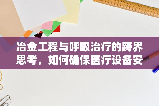 冶金工程与呼吸治疗的跨界思考，如何确保医疗设备安全无虞？