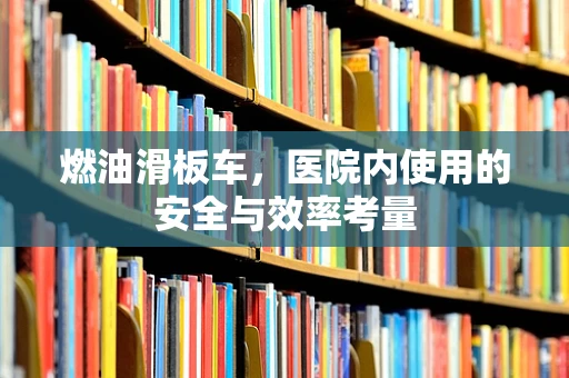 燃油滑板车，医院内使用的安全与效率考量