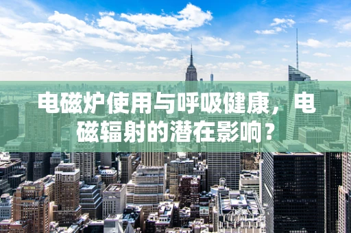 电磁炉使用与呼吸健康，电磁辐射的潜在影响？