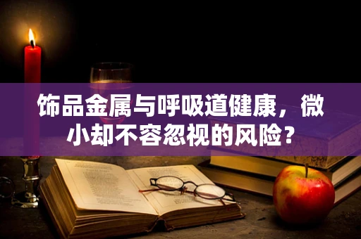 饰品金属与呼吸道健康，微小却不容忽视的风险？