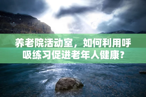 养老院活动室，如何利用呼吸练习促进老年人健康？