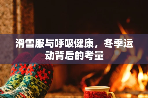 滑雪服与呼吸健康，冬季运动背后的考量