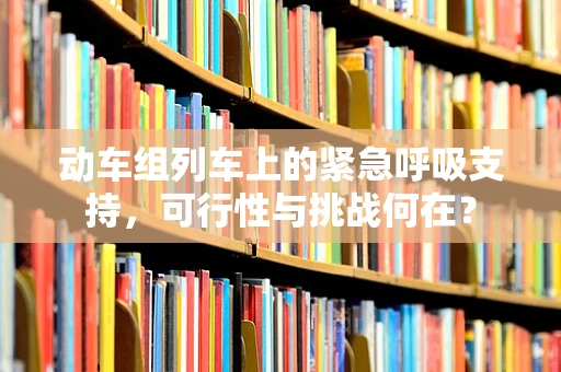 动车组列车上的紧急呼吸支持，可行性与挑战何在？