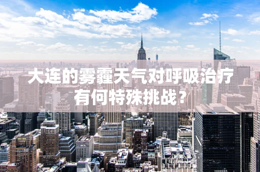 大连的雾霾天气对呼吸治疗有何特殊挑战？