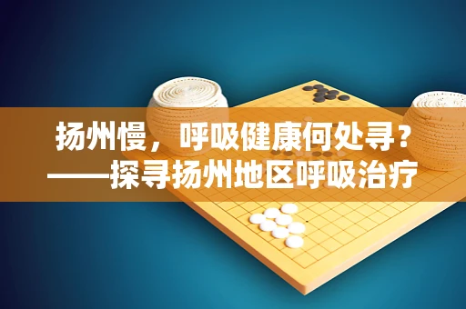 扬州慢，呼吸健康何处寻？——探寻扬州地区呼吸治疗的新篇章