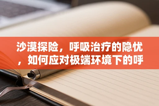 沙漠探险，呼吸治疗的隐忧，如何应对极端环境下的呼吸挑战？