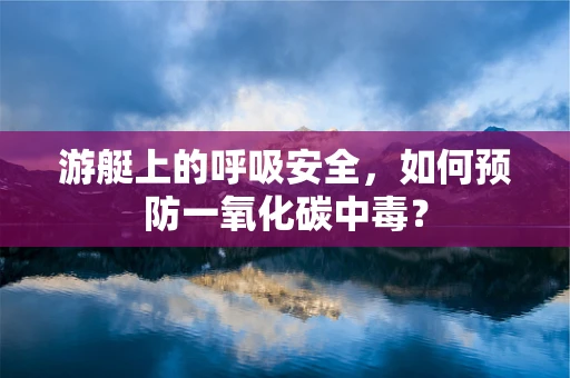 游艇上的呼吸安全，如何预防一氧化碳中毒？