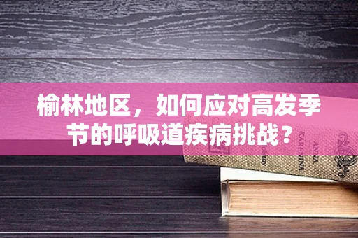 榆林地区，如何应对高发季节的呼吸道疾病挑战？