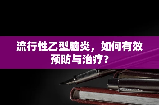 流行性乙型脑炎，如何有效预防与治疗？