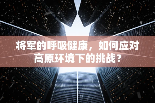 将军的呼吸健康，如何应对高原环境下的挑战？