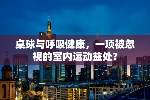 桌球与呼吸健康，一项被忽视的室内运动益处？