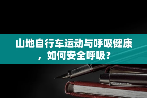 山地自行车运动与呼吸健康，如何安全呼吸？