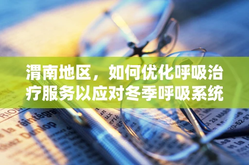 渭南地区，如何优化呼吸治疗服务以应对冬季呼吸系统疾病高发？