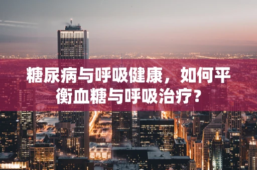 糖尿病与呼吸健康，如何平衡血糖与呼吸治疗？